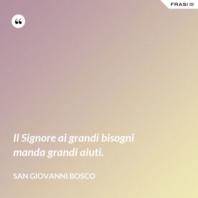 Il Signore ai grandi bisogni manda grandi aiuti. - San Giovanni Bosco