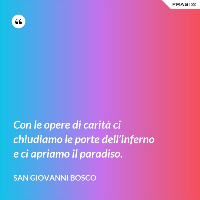 Con le opere di carità ci chiudiamo le porte dell’inferno e ci apriamo il paradiso. - San Giovanni Bosco