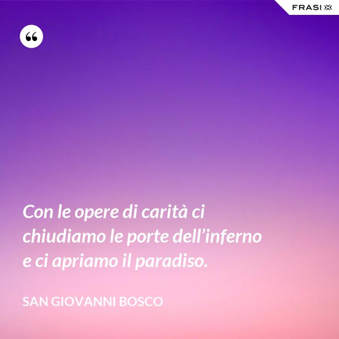 Con le opere di carità ci chiudiamo le porte dell’inferno e ci apriamo il paradiso. - San Giovanni Bosco