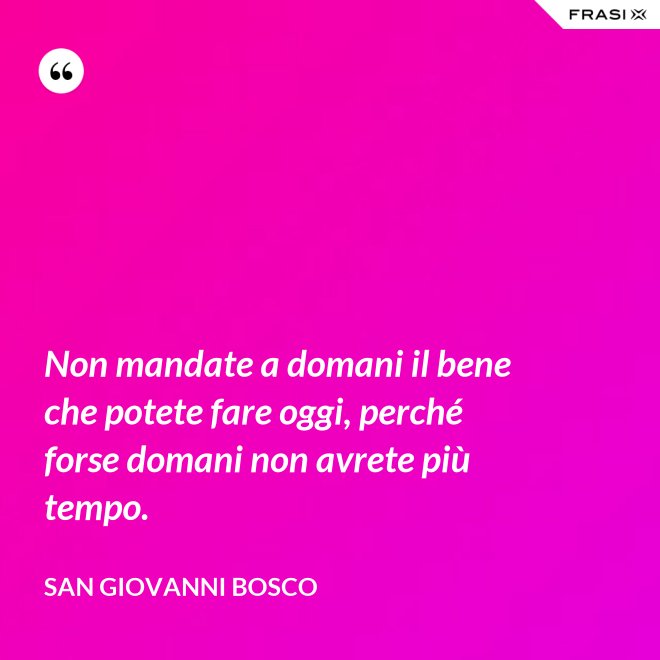 Non mandate a domani il bene che potete fare oggi, perché forse domani non avrete più tempo. - San Giovanni Bosco