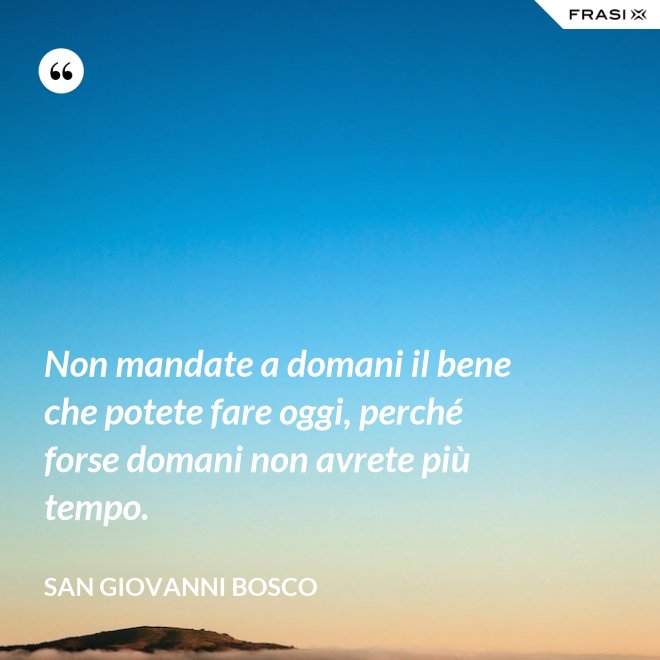 Non mandate a domani il bene che potete fare oggi, perché forse domani non avrete più tempo. - San Giovanni Bosco