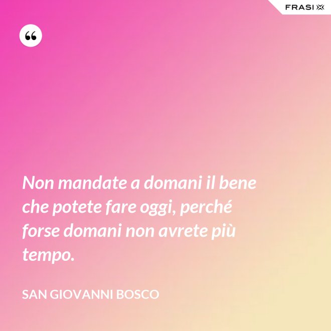 Non mandate a domani il bene che potete fare oggi, perché forse domani non avrete più tempo. - San Giovanni Bosco