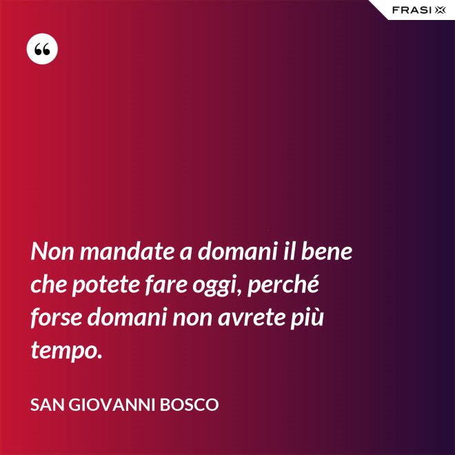 Non mandate a domani il bene che potete fare oggi, perché forse domani non avrete più tempo. - San Giovanni Bosco