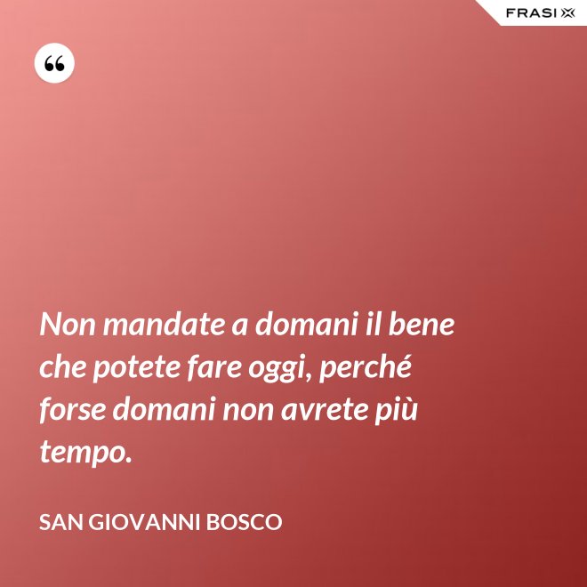 Non mandate a domani il bene che potete fare oggi, perché forse domani non avrete più tempo. - San Giovanni Bosco