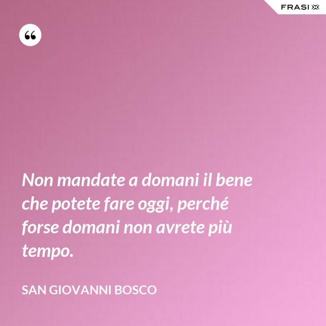 Non mandate a domani il bene che potete fare oggi, perché forse domani non avrete più tempo. - San Giovanni Bosco