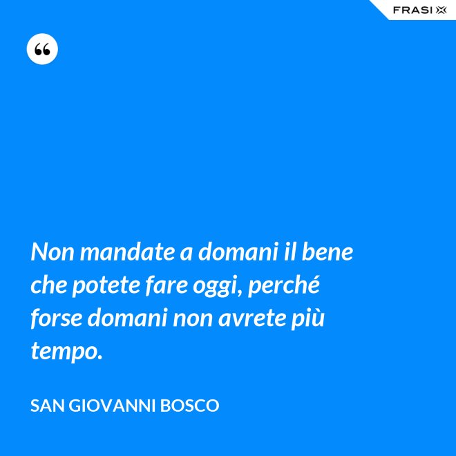 Non mandate a domani il bene che potete fare oggi, perché forse domani non avrete più tempo. - San Giovanni Bosco