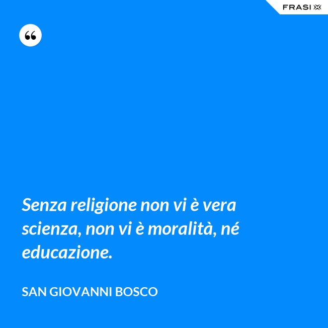 Senza religione non vi è vera scienza, non vi è moralità, né educazione. - San Giovanni Bosco