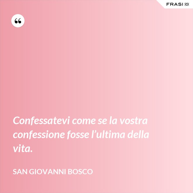 Confessatevi come se la vostra confessione fosse l’ultima della vita. - San Giovanni Bosco