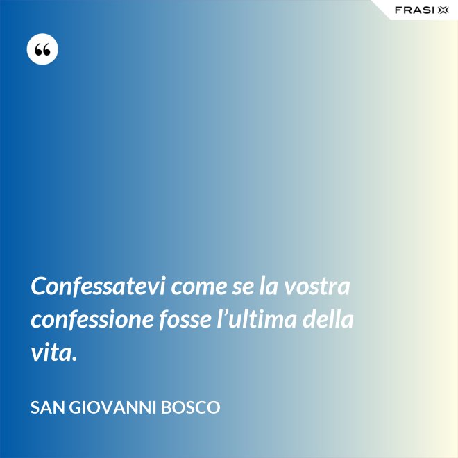 Confessatevi come se la vostra confessione fosse l’ultima della vita. - San Giovanni Bosco
