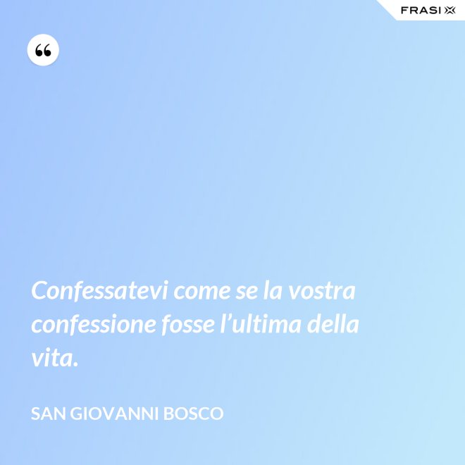 Confessatevi come se la vostra confessione fosse l’ultima della vita. - San Giovanni Bosco