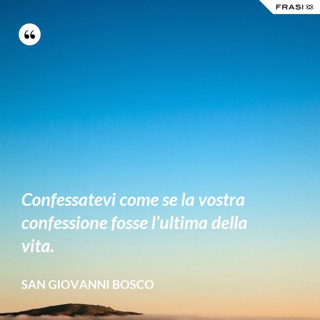 Confessatevi come se la vostra confessione fosse l’ultima della vita. - San Giovanni Bosco