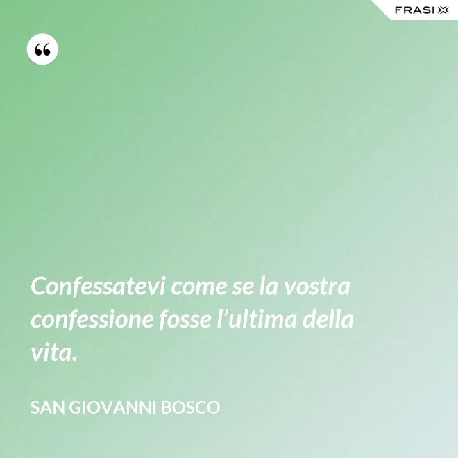 Confessatevi come se la vostra confessione fosse l’ultima della vita. - San Giovanni Bosco