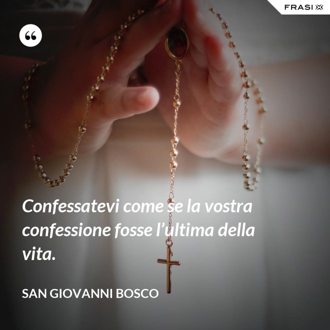 Confessatevi come se la vostra confessione fosse l’ultima della vita. - San Giovanni Bosco