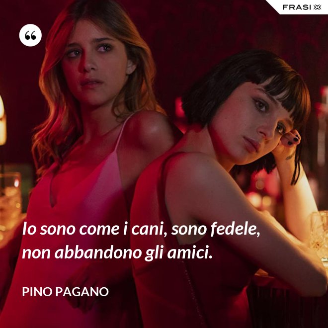 Io sono come i cani, sono fedele, non abbandono gli amici. - Pino Pagano