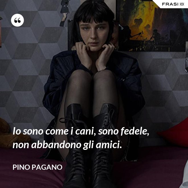 Io sono come i cani, sono fedele, non abbandono gli amici. - Pino Pagano