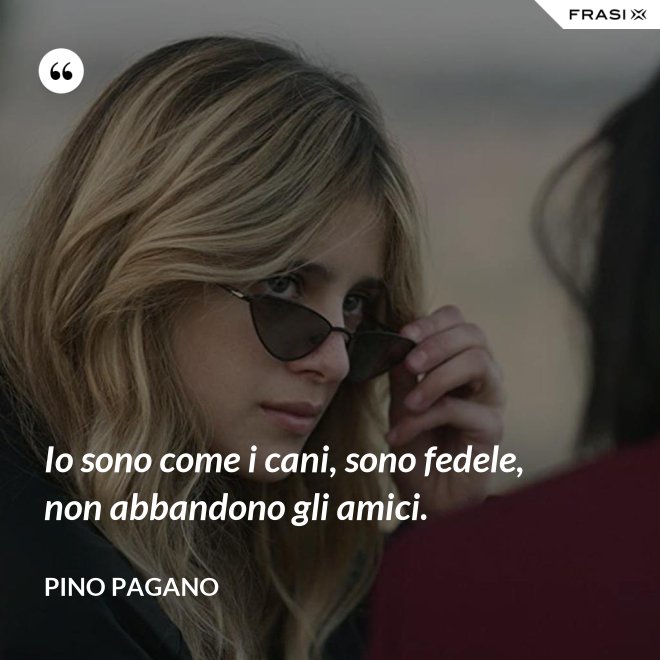 Io sono come i cani, sono fedele, non abbandono gli amici. - Pino Pagano