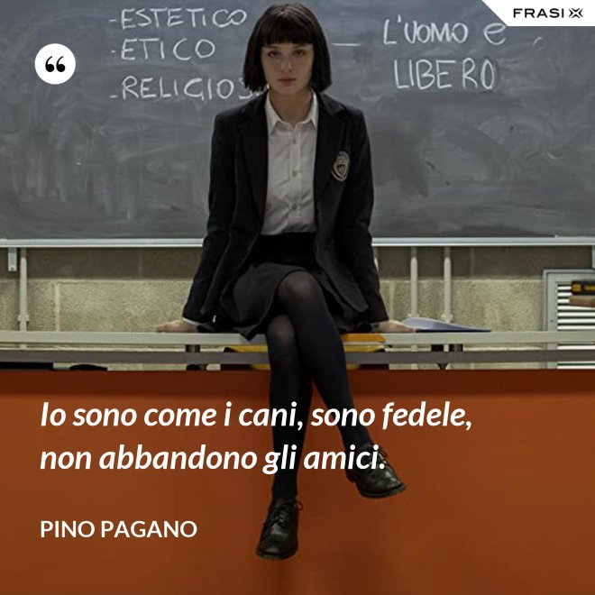 Io sono come i cani, sono fedele, non abbandono gli amici. - Pino Pagano