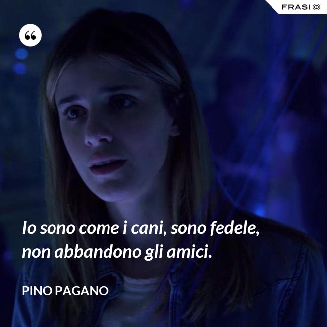 Io sono come i cani, sono fedele, non abbandono gli amici. - Pino Pagano