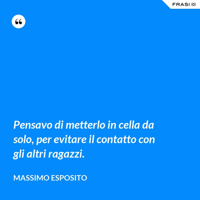 Pensavo di metterlo in cella da solo, per evitare il contatto con gli altri ragazzi. - Massimo Esposito