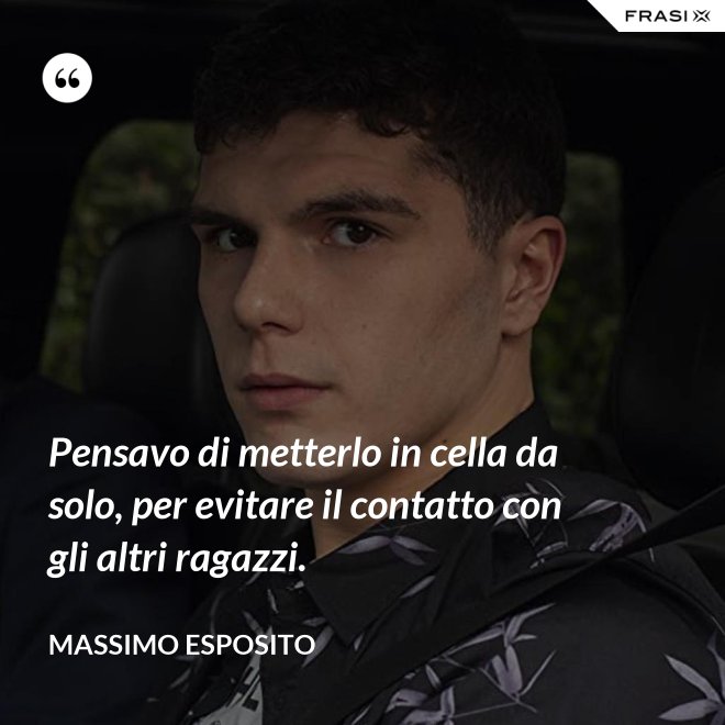 Pensavo di metterlo in cella da solo, per evitare il contatto con gli altri ragazzi. - Massimo Esposito