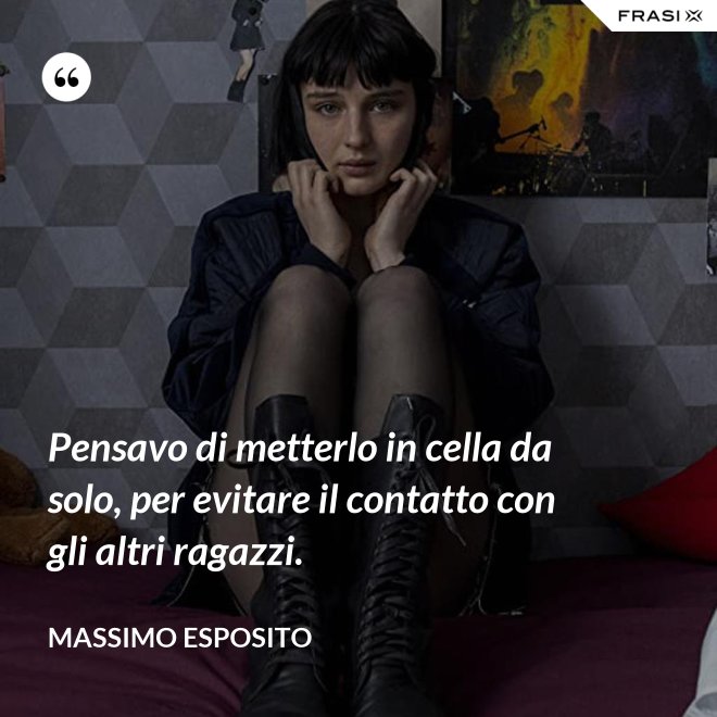 Pensavo di metterlo in cella da solo, per evitare il contatto con gli altri ragazzi. - Massimo Esposito