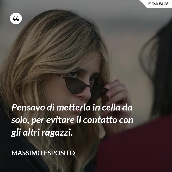 Pensavo di metterlo in cella da solo, per evitare il contatto con gli altri ragazzi. - Massimo Esposito