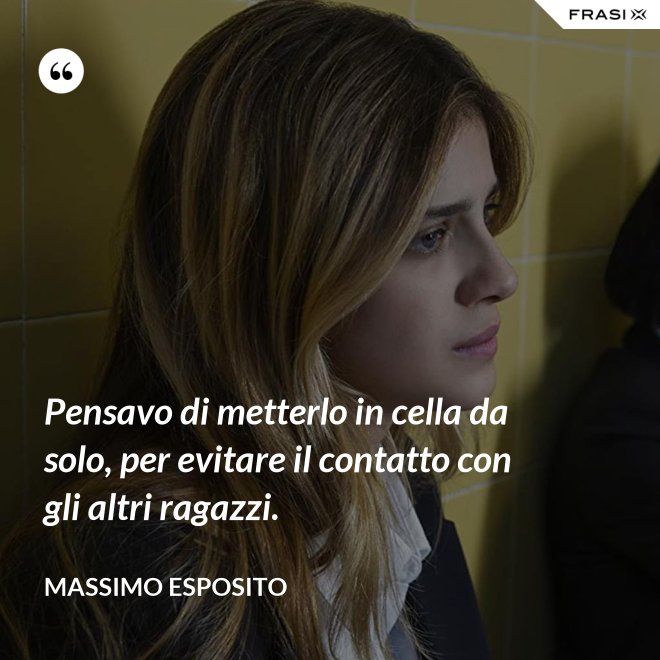 Pensavo di metterlo in cella da solo, per evitare il contatto con gli altri ragazzi. - Massimo Esposito