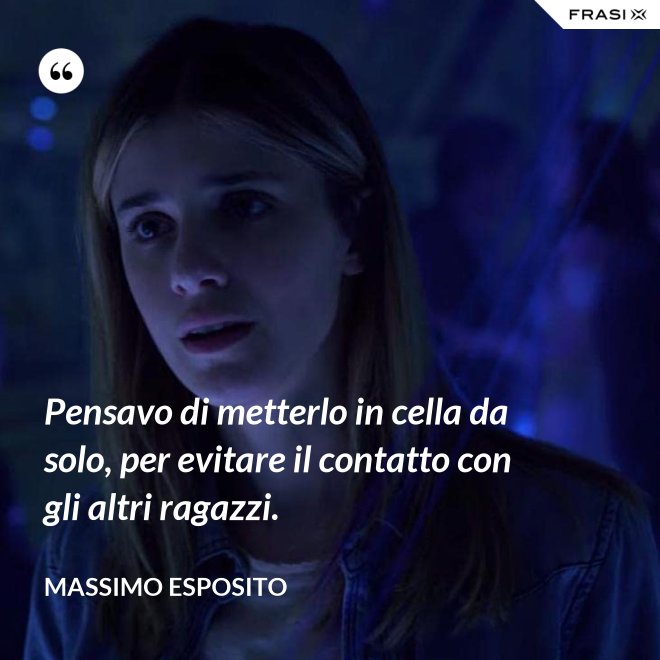 Pensavo di metterlo in cella da solo, per evitare il contatto con gli altri ragazzi. - Massimo Esposito