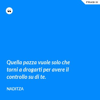 Quella pazza vuole solo che torni a drogarti per avere il controllo su di te. - Naditza