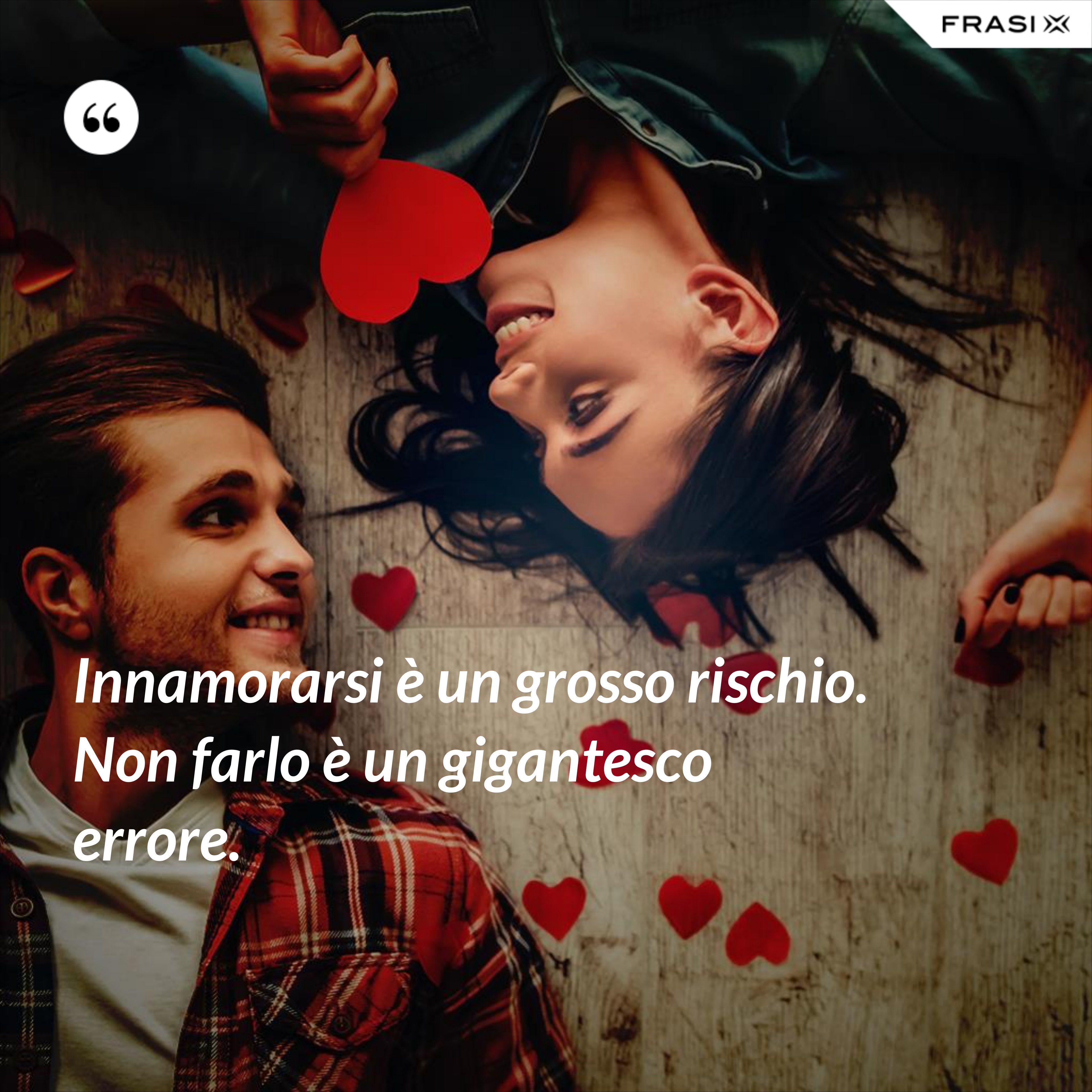 Innamorarsi è un grosso rischio. Non farlo è un gigantesco errore. - Anonimo