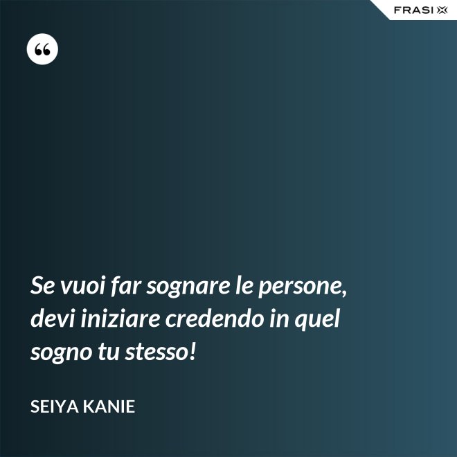 Se vuoi far sognare le persone, devi iniziare credendo in quel sogno tu stesso! - Seiya Kanie