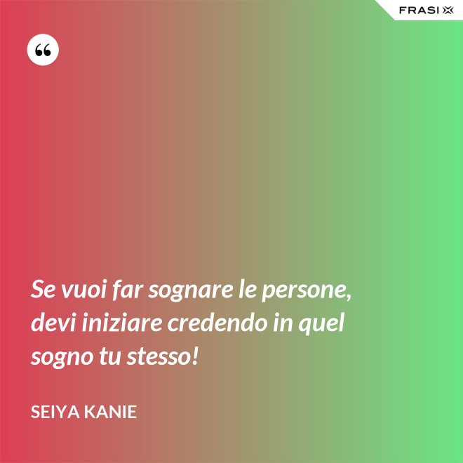 Se vuoi far sognare le persone, devi iniziare credendo in quel sogno tu stesso! - Seiya Kanie