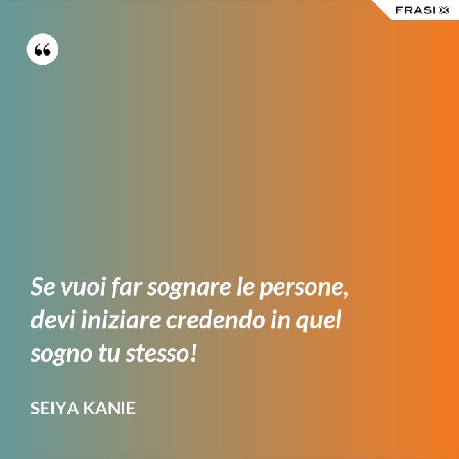 Se vuoi far sognare le persone, devi iniziare credendo in quel sogno tu stesso! - Seiya Kanie