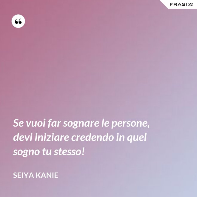 Se vuoi far sognare le persone, devi iniziare credendo in quel sogno tu stesso! - Seiya Kanie