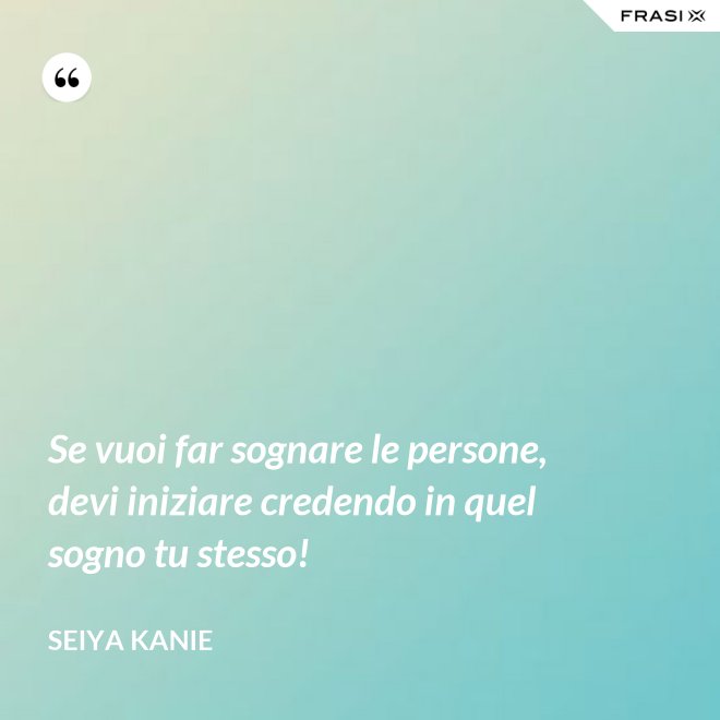 Se vuoi far sognare le persone, devi iniziare credendo in quel sogno tu stesso! - Seiya Kanie