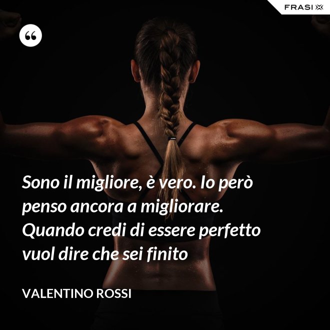 Sono il migliore, è vero. Io però penso ancora a migliorare. Quando credi di essere perfetto vuol dire che sei finito - Valentino Rossi