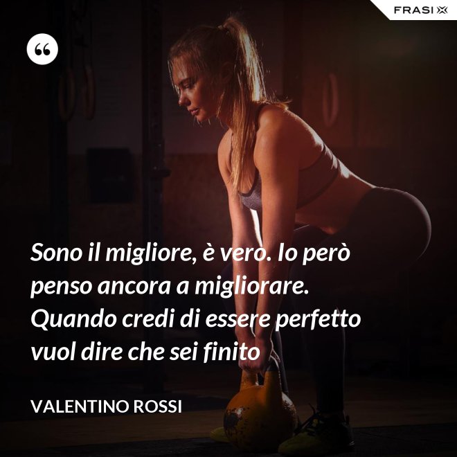 Sono il migliore, è vero. Io però penso ancora a migliorare. Quando credi di essere perfetto vuol dire che sei finito - Valentino Rossi