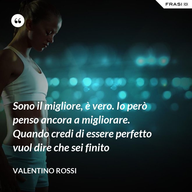 Sono il migliore, è vero. Io però penso ancora a migliorare. Quando credi di essere perfetto vuol dire che sei finito - Valentino Rossi