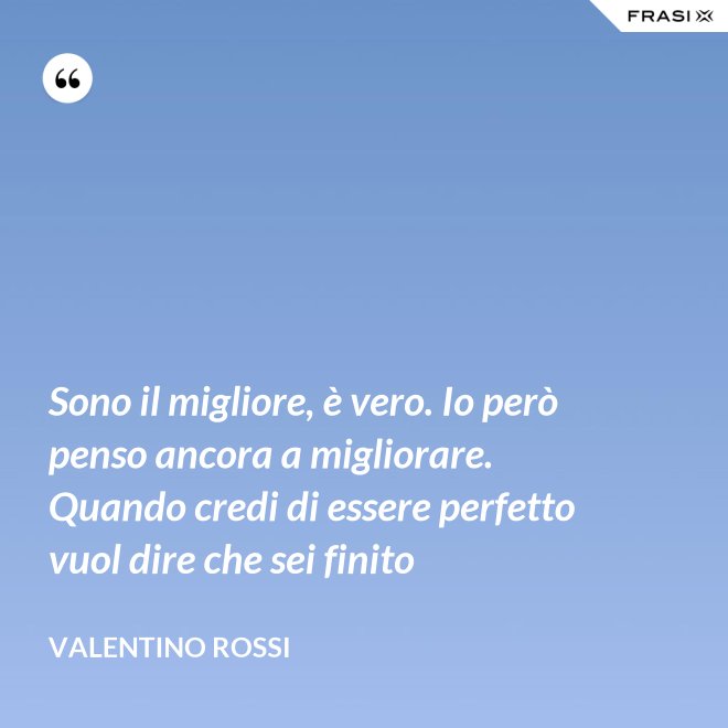 Sono il migliore, è vero. Io però penso ancora a migliorare. Quando credi di essere perfetto vuol dire che sei finito - Valentino Rossi