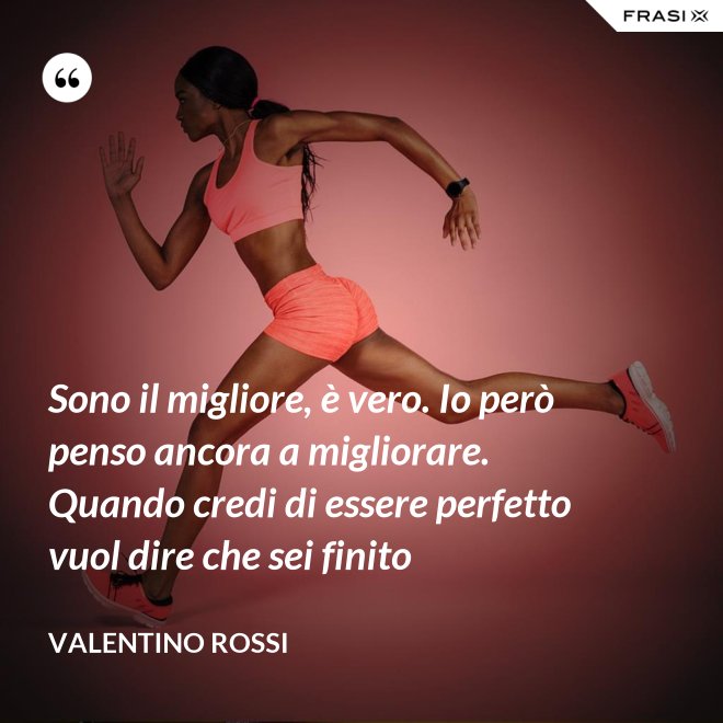 Sono il migliore, è vero. Io però penso ancora a migliorare. Quando credi di essere perfetto vuol dire che sei finito - Valentino Rossi