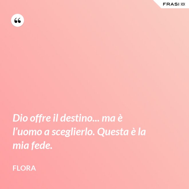 Dio offre il destino... ma è l’uomo a sceglierlo. Questa è la mia fede. - Flora