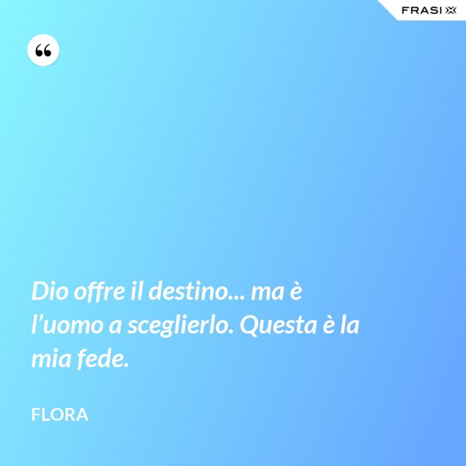 Dio offre il destino... ma è l’uomo a sceglierlo. Questa è la mia fede. - Flora