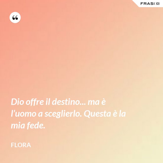 Dio offre il destino... ma è l’uomo a sceglierlo. Questa è la mia fede. - Flora