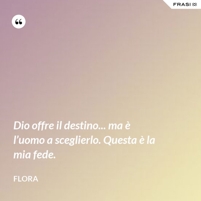Dio offre il destino... ma è l’uomo a sceglierlo. Questa è la mia fede. - Flora