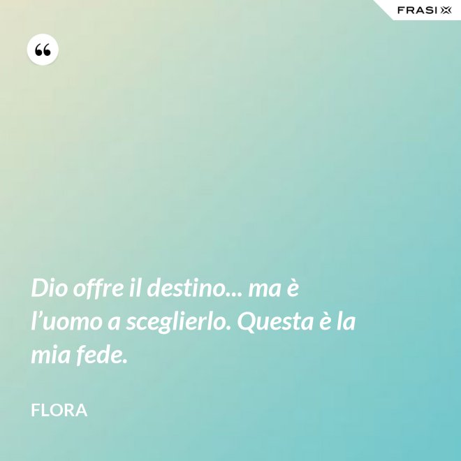 Dio offre il destino... ma è l’uomo a sceglierlo. Questa è la mia fede. - Flora