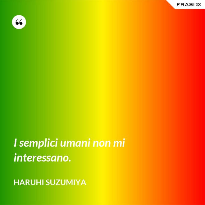 I semplici umani non mi interessano. - Haruhi Suzumiya