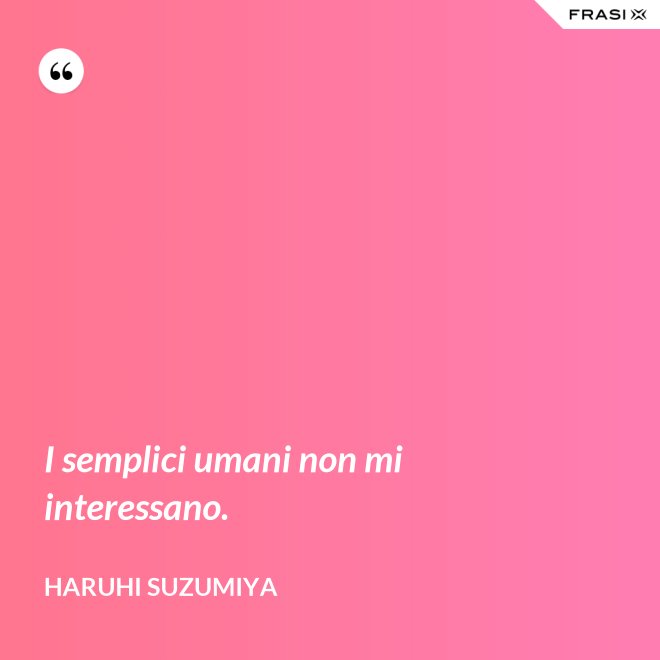 I semplici umani non mi interessano. - Haruhi Suzumiya