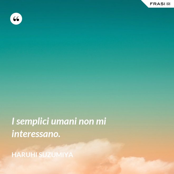 I semplici umani non mi interessano. - Haruhi Suzumiya