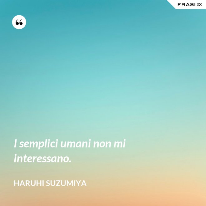 I semplici umani non mi interessano. - Haruhi Suzumiya