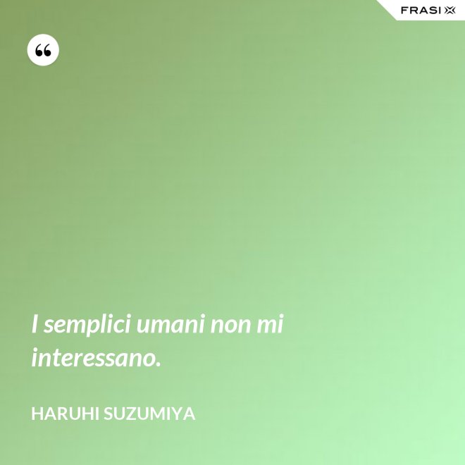 I semplici umani non mi interessano. - Haruhi Suzumiya